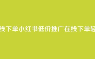 小红书低价播放量在线下单 - 小红书低价推广：在线下单轻松提升播放量!