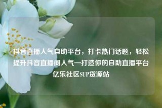 抖音直播人气自助平台,打卡热门话题,轻松提升抖音直播间人气—打造你的自助直播平台亿乐社区SUP货源站