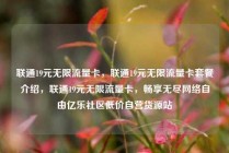 联通19元无限流量卡,联通19元无限流量卡套餐介绍,联通19元无限流量卡,畅享无尽网络自由亿乐社区低价自营货源站
