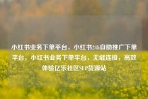 小红书业务下单平台,小红书24h自助推广下单平台,小红书业务下单平台,无缝连接,高效体验亿乐社区SUP货源站