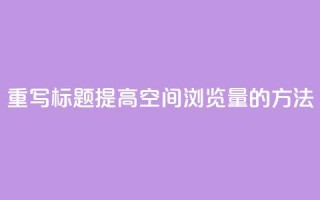 重写标题:提高QQ空间浏览量的方法