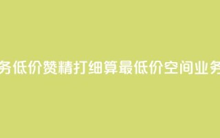 超低价qq空间业务低价赞 - 精打细算!最低价QQ空间业务超值赞。