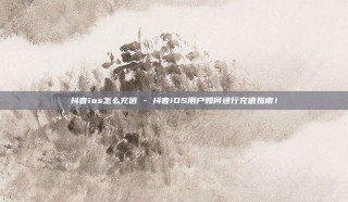 抖音ios怎么充值 - 抖音iOS用户如何进行充值指南!