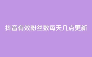 抖音有效粉丝数每天几点更新 - 抖音粉丝数何时更新?有效时间揭晓!