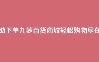 九梦百货商城自助下单 - 九梦百货商城轻松购物,尽在自助下单!