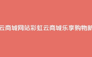 彩虹云商城网站(彩虹云商城:乐享购物新体验)