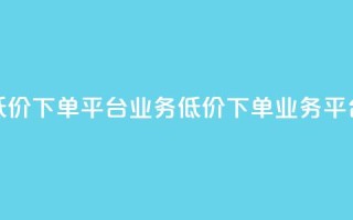 低价下单平台业务(低价下单业务平台)