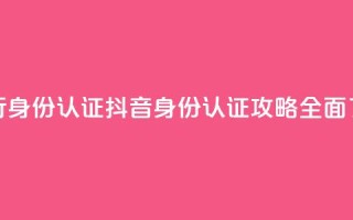 抖音怎么进行身份认证(抖音身份认证攻略:全面了解认证流程)