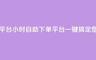 自助下单24小时平台 - 24小时自助下单平台：一键搞定您的需求!