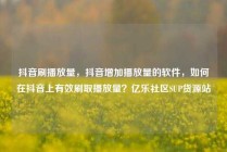 抖音刷播放量,抖音增加播放量的软件,如何在抖音上有效刷取播放量?亿乐社区SUP货源站