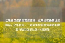 亿乐社区低价自营货源站,亿乐社区最低价货源站,亿乐社区,一站式低价自营货源站的崛起与魅力亿乐社区SUP货源站