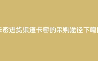 卡密进货渠道 - 卡密的采购途径!