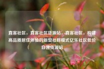 直客社区,直客社区货源站,直客社区,构建高品质居住体验的新型社群模式亿乐社区低价自营货源站