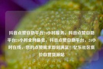 抖音点赞自助平台24小时服务,抖音点赞自助平台24小时全网最低,抖音点赞自助平台,24小时在线,您的点赞需求即刻满足!亿乐社区低价自营货源站