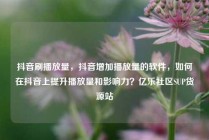 抖音刷播放量,抖音增加播放量的软件,如何在抖音上提升播放量和影响力?亿乐社区SUP货源站