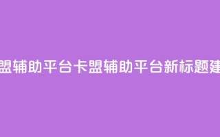 卡盟辅助平台(卡盟辅助平台新标题建议)
