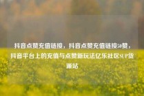 抖音点赞充值链接,抖音点赞充值链接50赞,抖音平台上的充值与点赞新玩法亿乐社区SUP货源站