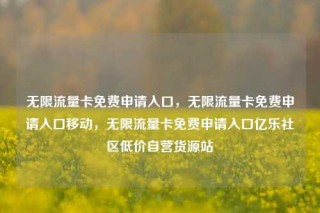 无限流量卡免费申请入口,无限流量卡免费申请入口移动,无限流量卡免费申请入口亿乐社区低价自营货源站