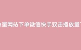 快手双击播放量网站下单微信(快手双击播放量下单微信平台)