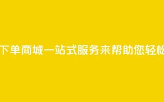 qq自助下单商城：一站式服务来帮助您轻松下单