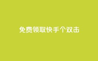 免费领取快手10个双击 - 获取快手十个双击机会,免费领取吧~