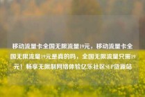 移动流量卡全国无限流量19元,移动流量卡全国无限流量19元是真的吗,全国无限流量只需19元!畅享无限制网络体验亿乐社区SUP货源站