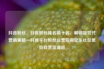 抖音粉丝,抖音粉丝排名前十名,解锁新世代营销策略—抖音平台粉丝运营指南亿乐社区低价自营货源站