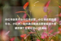小红书业务平台小红书点赞,小红书点赞网络平台,小红书,如何通过精准点赞策略提升营销效果?亿乐社区SUP货源站