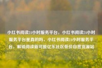 小红书阅读24小时服务平台,小红书阅读24小时服务平台是真的吗,小红书阅读24小时服务平台,解锁阅读新可能亿乐社区低价自营货源站