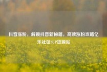 抖音涨粉,解锁抖音新秘籍,高效涨粉攻略亿乐社区SUP货源站