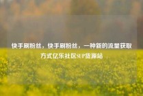 快手刷粉丝,快手刷粉丝,一种新的流量获取方式亿乐社区SUP货源站