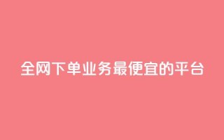 全网下单业务最便宜的平台 - 全网最低价下单平台,便宜又实惠。
