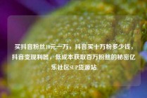 买抖音粉丝10元一万,抖音买十万粉多少钱,抖音变现利器,低成本获取百万粉丝的秘密亿乐社区SUP货源站