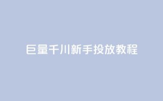 巨量千川新手投放教程 - 巨量千川新手投放指南:轻松学习如何有效推广你的内容~