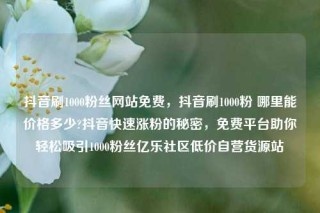 抖音刷1000粉丝网站免费,抖音刷1000粉 哪里能价格多少?抖音快速涨粉的秘密,免费平台助你轻松吸引1000粉丝亿乐社区低价自营货源站
