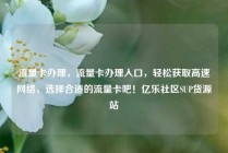 流量卡办理,流量卡办理入口,轻松获取高速网络,选择合适的流量卡吧!亿乐社区SUP货源站