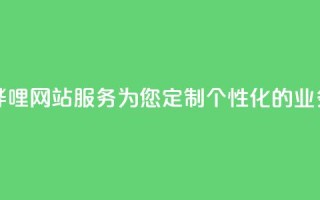 哔哩哔哩网站服务:为您定制个性化的业务平台