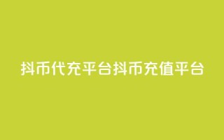 抖币代充平台(抖币充值平台)