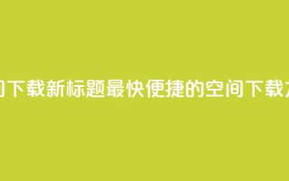 qq空间下载(新标题 最快便捷的QQ空间下载方法)