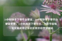 24小时快手下单平台便宜,24小时快手下单平台便宜免费,24小时高效下单平台,为您节省每一笔交易成本亿乐社区低价自营货源站