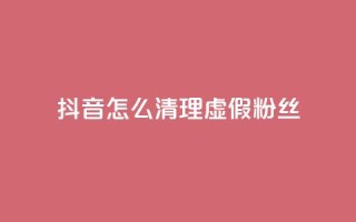 抖音怎么清理虚假粉丝,抖音点赞业务24小时 - qq空间人气 - 卡盟货源交易平台官网