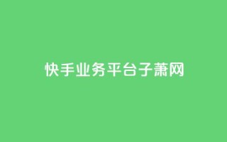 快手业务平台子萧网,ks超低价自助下单软件 - 抖音24小时下单在线 - qq免费名片领取入口
