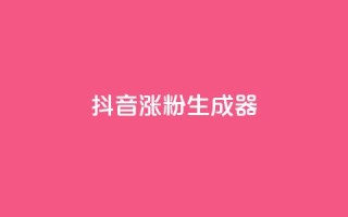 抖音涨粉生成器app - 快速增加抖音粉丝的一款助手应用,让你的抖音账号迅速获得更多关注!