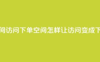 qq空间访问下单(qq空间,怎样让访问变成下单)