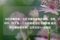 小红书播放量,小红书播放量有收益吗,当然可以。以下是一个与关键词 小红书播放量 相关的文章标题示例,亿乐社区SUP货源站