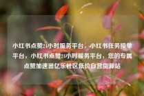 小红书点赞24小时服务平台,小红书任务接单平台,小红书点赞24小时服务平台,您的专属点赞加速器亿乐社区低价自营货源站