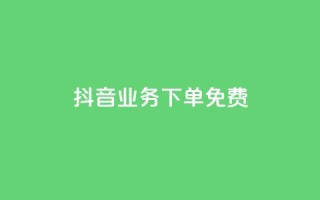 抖音业务下单免费 - 抖音业务重要性与发展趋势:必看的SEO指南!!