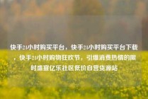 快手24小时购买平台,快手24小时购买平台下载,快手24小时购物狂欢节,引爆消费热情的限时盛宴亿乐社区低价自营货源站