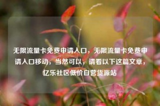 无限流量卡免费申请入口,无限流量卡免费申请入口移动,当然可以,请看以下这篇文章,亿乐社区低价自营货源站