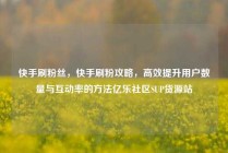 快手刷粉丝,快手刷粉攻略,高效提升用户数量与互动率的方法亿乐社区SUP货源站